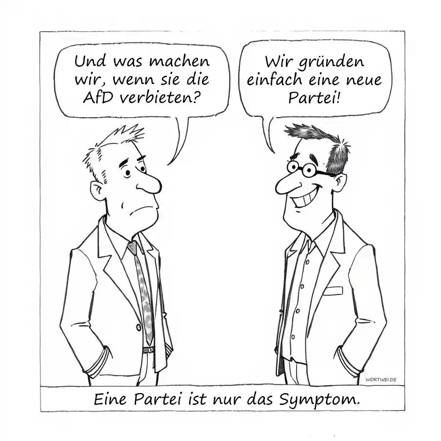 Cartoon. Zwei Männer im Anzug stehen sich gegenüber. Der eine hat ein besorgtes Gesicht: Und was machen wir, wenn sie die AfD verbieten? Der andere grinst breit und Antwortet: Wir gründen einfach eine neue Partei. Untertitel: Eine Partei ist nur das Symptom.